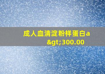 成人血清淀粉样蛋白a>300.00